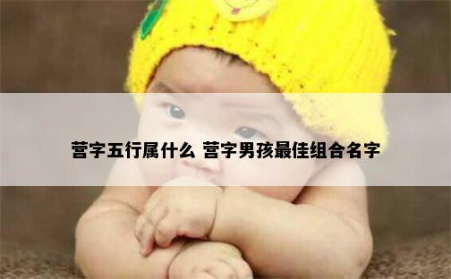 营字五行属什么 营字男孩最佳组合名字